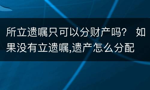 所立遗嘱只可以分财产吗？ 如果没有立遗嘱,遗产怎么分配