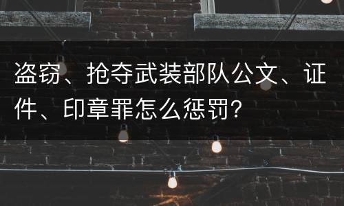盗窃、抢夺武装部队公文、证件、印章罪怎么惩罚？