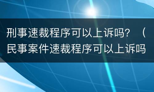 刑事速裁程序可以上诉吗？（民事案件速裁程序可以上诉吗）