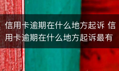信用卡逾期在什么地方起诉 信用卡逾期在什么地方起诉最有效