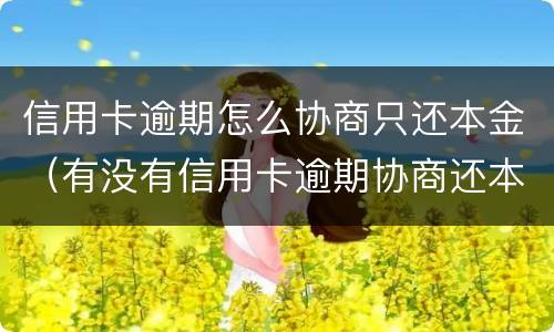 信用卡逾期怎么协商只还本金（有没有信用卡逾期协商还本金成功了的）