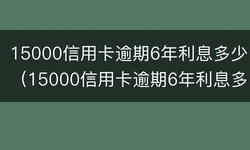 15000信用卡逾期6年利息多少（15000信用卡逾期6年利息多少钱）