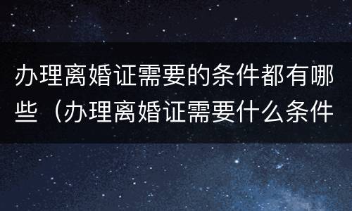 办理离婚证需要的条件都有哪些（办理离婚证需要什么条件）