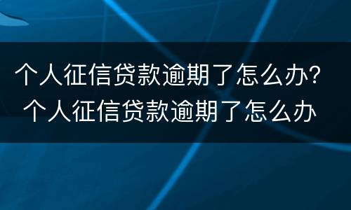 个人征信贷款逾期了怎么办？ 个人征信贷款逾期了怎么办