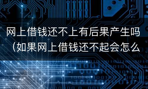 网上借钱还不上有后果产生吗（如果网上借钱还不起会怎么办）