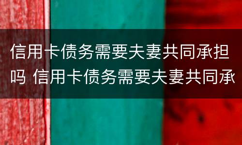 信用卡债务需要夫妻共同承担吗 信用卡债务需要夫妻共同承担吗怎么办