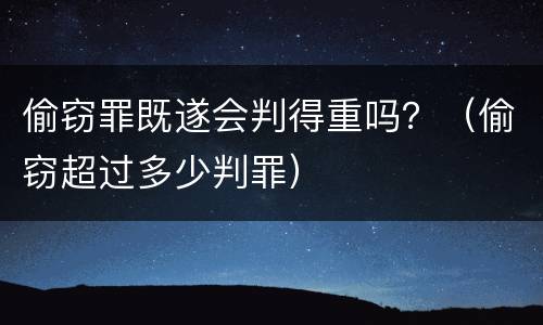 偷窃罪既遂会判得重吗？（偷窃超过多少判罪）