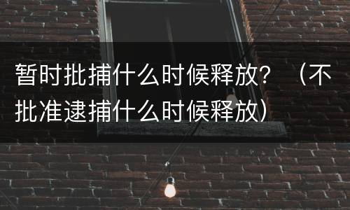 暂时批捕什么时候释放？（不批准逮捕什么时候释放）