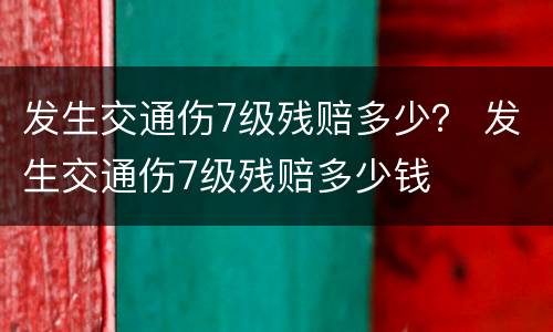 发生交通伤7级残赔多少？ 发生交通伤7级残赔多少钱