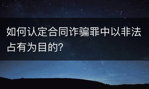 如何认定合同诈骗罪中以非法占有为目的？