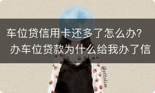车位贷信用卡还多了怎么办？ 办车位贷款为什么给我办了信用卡?