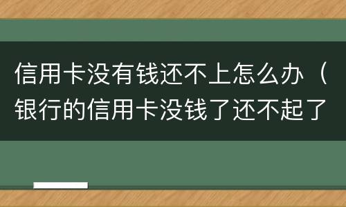 信用卡没有钱还不上怎么办（银行的信用卡没钱了还不起了怎么办?）