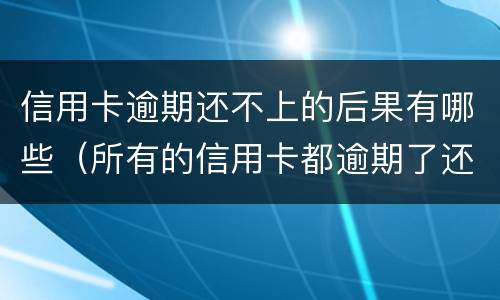 信用卡逾期还不上的后果有哪些（所有的信用卡都逾期了还不上,怎么办）