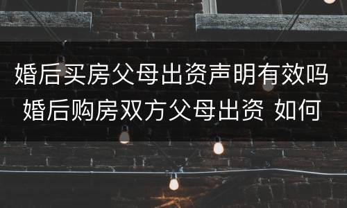 婚后买房父母出资声明有效吗 婚后购房双方父母出资 如何认定