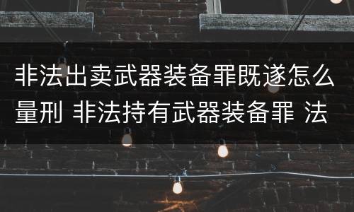 非法出卖武器装备罪既遂怎么量刑 非法持有武器装备罪 法条
