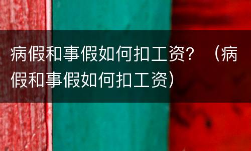 病假和事假如何扣工资？（病假和事假如何扣工资）