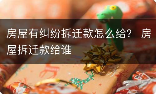 房屋有纠纷拆迁款怎么给？ 房屋拆迁款给谁