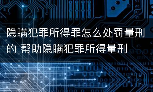 隐瞒犯罪所得罪怎么处罚量刑的 帮助隐瞒犯罪所得量刑