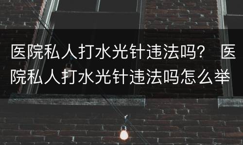 医院私人打水光针违法吗？ 医院私人打水光针违法吗怎么举报