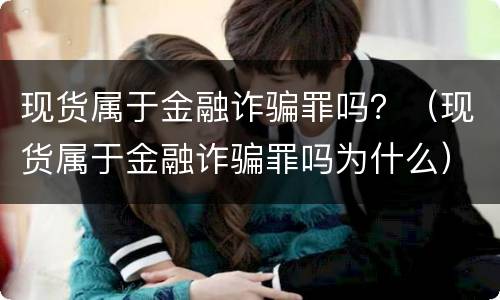 现货属于金融诈骗罪吗？（现货属于金融诈骗罪吗为什么）