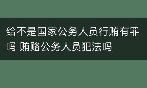 给不是国家公务人员行贿有罪吗 贿赂公务人员犯法吗