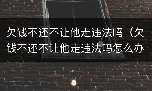 欠钱不还不让他走违法吗（欠钱不还不让他走违法吗怎么办）