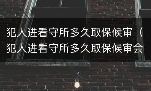 犯人进看守所多久取保候审（犯人进看守所多久取保候审会判刑）