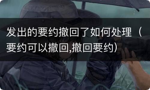 发出的要约撤回了如何处理（要约可以撤回,撤回要约）