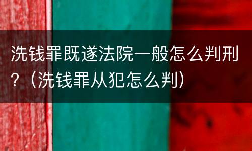 洗钱罪既遂法院一般怎么判刑?（洗钱罪从犯怎么判）