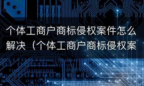 个体工商户商标侵权案件怎么解决（个体工商户商标侵权案件怎么解决问题）