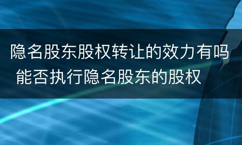 隐名股东股权转让的效力有吗 能否执行隐名股东的股权