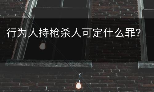 行为人持枪杀人可定什么罪？