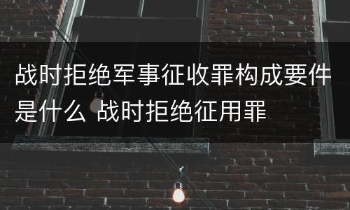 战时拒绝军事征收罪构成要件是什么 战时拒绝征用罪