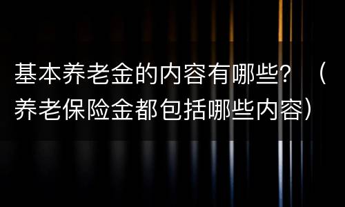 基本养老金的内容有哪些？（养老保险金都包括哪些内容）