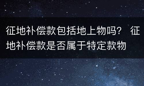 征地补偿款包括地上物吗？ 征地补偿款是否属于特定款物