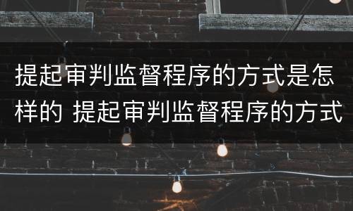 提起审判监督程序的方式是怎样的 提起审判监督程序的方式是怎样的形式