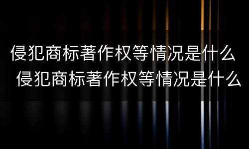 侵犯商标著作权等情况是什么 侵犯商标著作权等情况是什么意思
