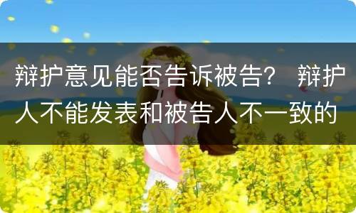 辩护意见能否告诉被告？ 辩护人不能发表和被告人不一致的辩护意见