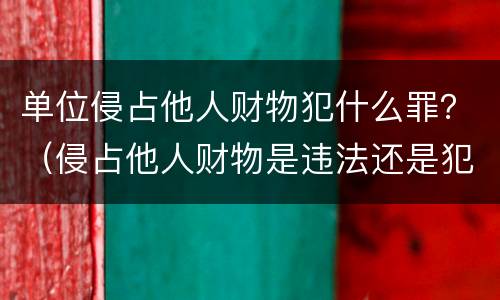 单位侵占他人财物犯什么罪？（侵占他人财物是违法还是犯罪）