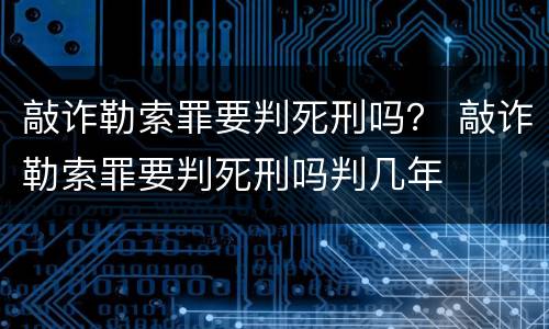 敲诈勒索罪要判死刑吗？ 敲诈勒索罪要判死刑吗判几年