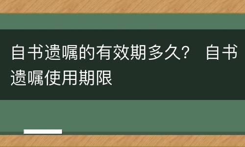 自书遗嘱的有效期多久？ 自书遗嘱使用期限