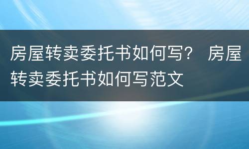 房屋转卖委托书如何写？ 房屋转卖委托书如何写范文