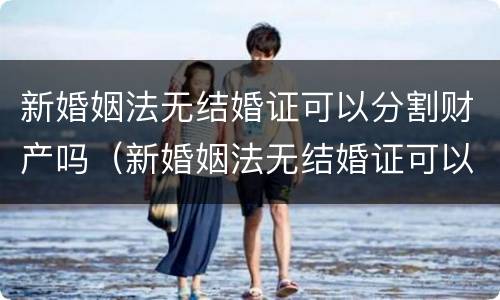 新婚姻法无结婚证可以分割财产吗（新婚姻法无结婚证可以分割财产吗）