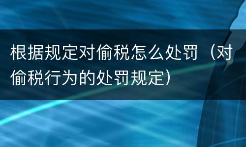 根据规定对偷税怎么处罚（对偷税行为的处罚规定）