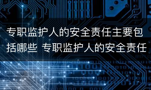 专职监护人的安全责任主要包括哪些 专职监护人的安全责任主要包括哪些