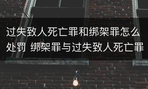 过失致人死亡罪和绑架罪怎么处罚 绑架罪与过失致人死亡罪并罚吗