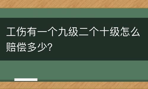 工伤有一个九级二个十级怎么赔偿多少？