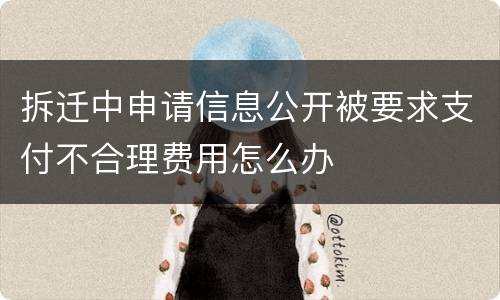 拆迁中申请信息公开被要求支付不合理费用怎么办