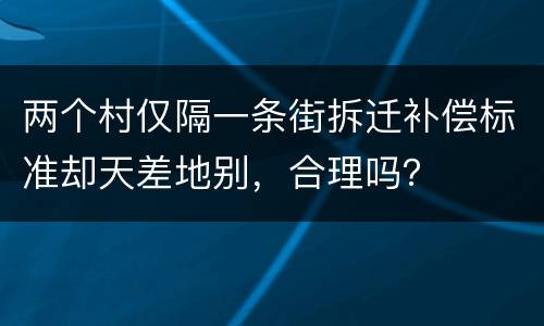 两个村仅隔一条街拆迁补偿标准却天差地别，合理吗？