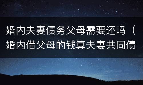 婚内夫妻债务父母需要还吗（婚内借父母的钱算夫妻共同债务）